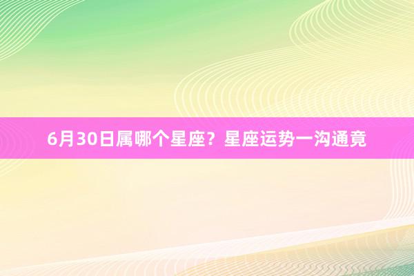 6月30日属哪个星座？星座运势一沟通竟