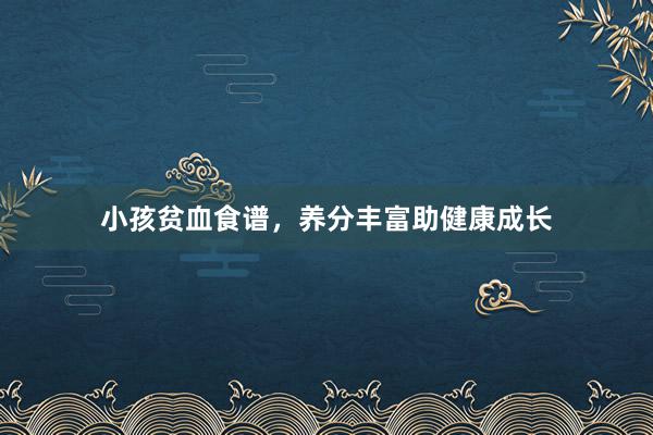 小孩贫血食谱，养分丰富助健康成长