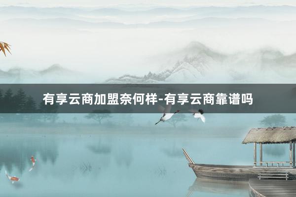 有享云商加盟奈何样-有享云商靠谱吗