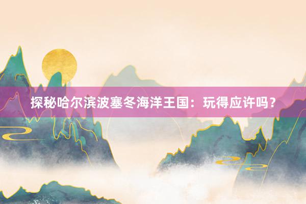 探秘哈尔滨波塞冬海洋王国：玩得应许吗？