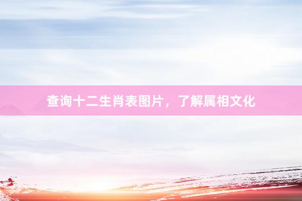 查询十二生肖表图片，了解属相文化
